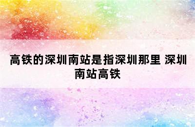 高铁的深圳南站是指深圳那里 深圳南站高铁